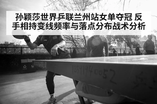 孙颖莎世界乒联兰州站女单夺冠 反手相持变线频率与落点分布战术分析 | kaiyun