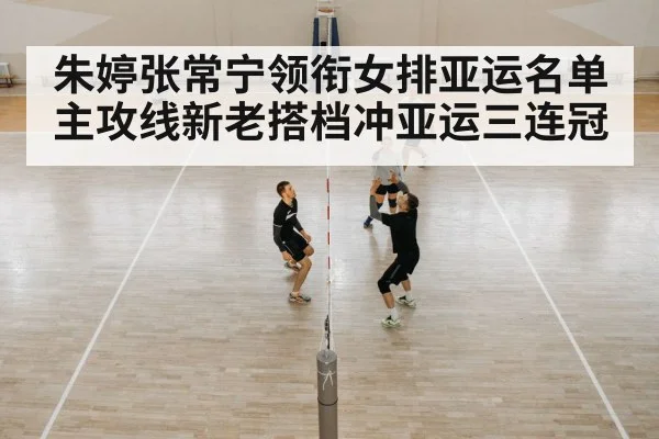 朱婷张常宁领衔女排亚运名单 主攻线新老搭档冲亚运三连冠