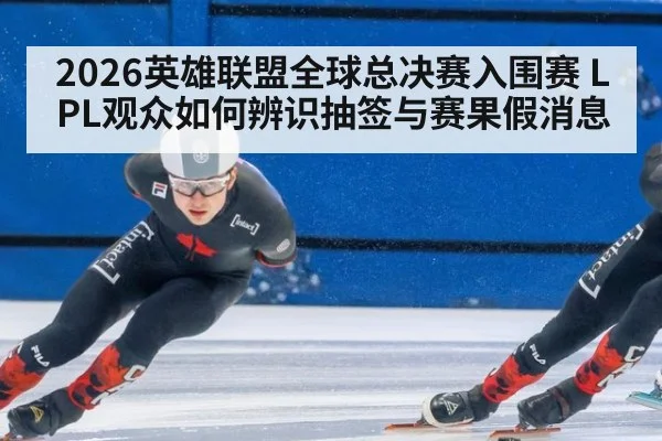 2026英雄联盟全球总决赛入围赛 LPL观众如何辨识抽签与赛果假消息 | kaiyun