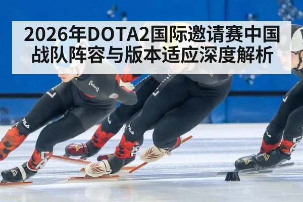 2026年DOTA2国际邀请赛中国战队阵容与版本适应深度解析 | kaiyun