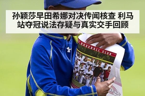 孙颖莎早田希娜对决传闻核查 利马站夺冠说法存疑与真实交手回顾