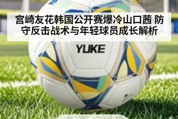 宫崎友花韩国公开赛爆冷山口茜 防守反击战术与年轻球员成长解析 | kaiyun