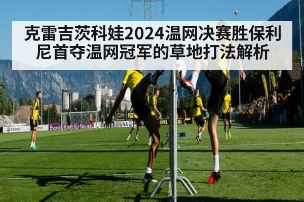 克雷吉茨科娃2024温网决赛胜保利尼首夺温网冠军的草地打法解析